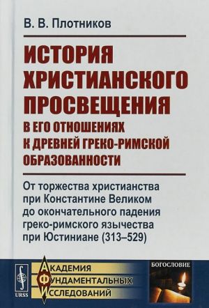 Istorija khristianskogo prosveschenija v ego otnoshenijakh k drevnej greko-rimskoj obrazovannosti. Kniga 2. Ot torzhestva khristianstva pri Konstantine Velikom do okonchatelnogo padenija greko-rimskogo jazychestva pri Justiniane (313-529)