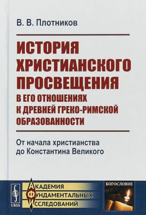 Istorija khristianskogo prosveschenija v ego otnoshenijakh k drevnej greko-rimskoj obrazovannosti. Kniga 1. Ot nachala khristianstva do Konstantina Velikogo