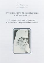 Russkaja Zarubezhnaja Tserkov v 1939-1964 gg. Administrativnoe ustrojstvo i otnoshenija s Tserkovju v Otechestve