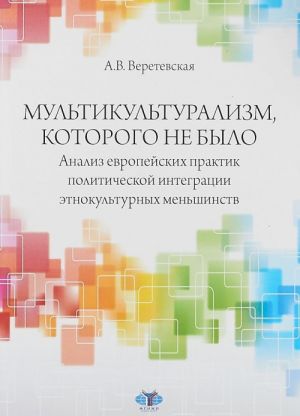 Multikulturalizm, kotorogo ne bylo. Analiz evropejskikh praktik politicheskoj integratsii etnokulturnykh menshinstv