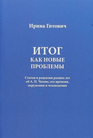 Итог как новые проблемы. Статьи и рецензии разных лет об А. П. Чехове, его времени, окружении и чеховедении