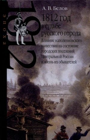 1812 god v sudbe russkogo goroda. Vlijanie napoleonovskogo nashestvija na sostojanie gorodskikh poselenij Tsentralnoj Rossii i zhizn ikh obyvatelej