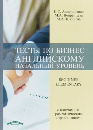 Testy po beznes anglijskomu. Nachalnyj uroven. Uchebnoe posobie s kljuchami i grammaticheskim spravochnikom / Beginner Elementary