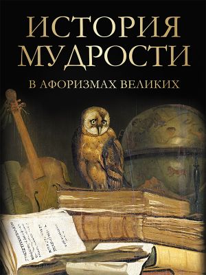 История мудрости в афоризмах великих.