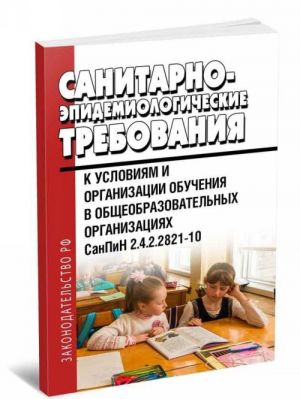 СанПиН 2.4.2.2821-10. Санитарно-эпидемиологические требования к условиям и организации обучения в общеобразовательных учреждениях. Последняя редакция