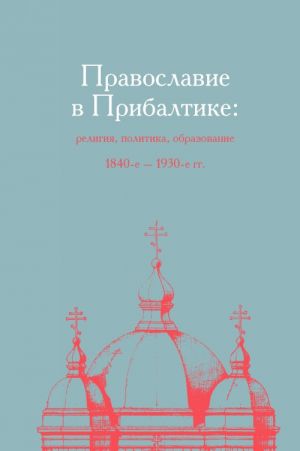 Pravoslavie v Pribaltike: religija, politika, obrazovanie 1840-1930 gg.