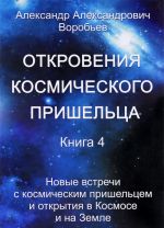 Откровения космического пришельца. Книга 4. Новые встречи с космическим пришельцем и открытия в Космосе и на Земле