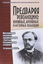 Predvarjaja Revoljutsiju. Knizhnye, arkhivnye i muzejnye kollektsii. Materialy nauchno-prakticheskoj konferentsii Treti Rjazanovskie chtenija (19 fevralja 2016)