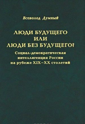 Ljudi buduschego ili ljudi bez buduschego? Sotsial-demokraticheskaja intelligentsija Rossii na rubezhe XIX-XX stoletij