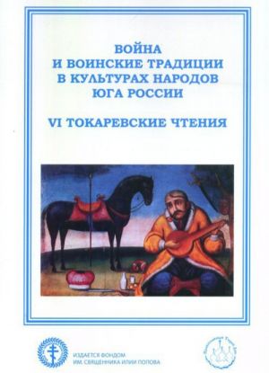 Vojna i voinskie traditsii v kulturakh narodov Juga Rossii (VI Tokarevskie chtenija). Materialy Vserossijskoj nauchno-prakticheskoj konferentsii