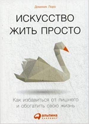 Искусство жить просто.Как избавиться от лишнего и обогатить свою жизнь