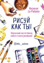 Рисуй как ты! Творческий гид по поиску своего стиля в рисовании