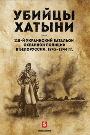 Убийцы Хатыни: 118-й украинский батальон охранной полиции в Белоруссии, 1943-1944 гг.