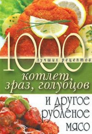 1000 лучших рецептов котлет, зраз, голубцов и другое рубленое мясо