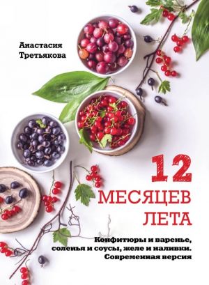 12 месяцев лета. Конфитюры и варенье, соленья и соусы, желе и наливки. Современная версия