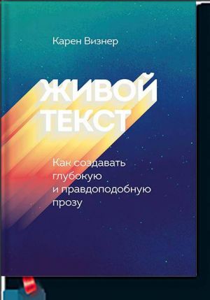 Живой текст. Как создавать глубокую и правдоподобную прозу