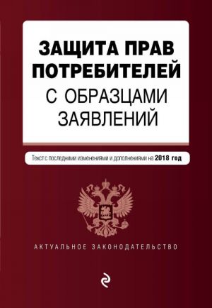 Защита прав потребителей с образцами заявлений. Текст с последними изм. и доп. на 2018 г.