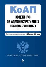 Kodeks Rossijskoj Federatsii ob administrativnykh pravonarushenijakh. Tekst s izm. i dop. na 22 aprelja 2018 g.