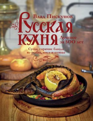 Russkaja kukhnja. Luchshee za 500 let. Kniga vtoraja. Supy, gorjachie bljuda iz ryby, mjasa i ptitsy