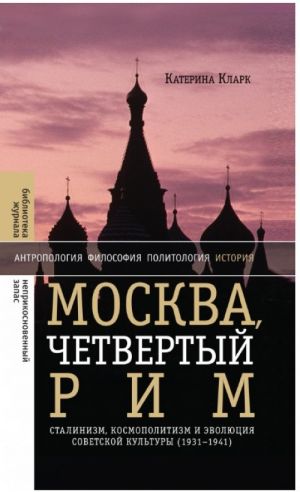 Moskva, chetvertyj Rim. Stalinizm, kosmopolitizm i evoljutsija sovetskoj kultury (1931-1941)