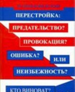 Perestrojka. Predatelstvo? Provokatsija? Oshibka? Ili neizbezhnost? Kto vinovat? Chto delat?