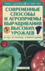 Sovremennye sposoby i agropriemy vyraschivanija vysokikh urozhaev. V sadu, na ogorode, v vinogradnike