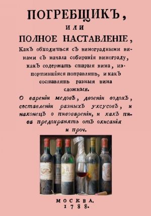 Pogrebschik, ili polnoe nastavlenie, kak obkhoditsja s vinogradnymi vinami s nachala sobiranija vinograda, kak soderzhat starye vina, isportivshiesja popravljat, i kak sostavljat raznye vina slozhnye