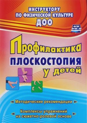 Profilaktika ploskostopija u detej doshkolnogo i mladshego shkolnogo vozrasta. Metodicheskie rekomendatsii, kompleksy uprazhnenij na sjuzhetno-rolevoj osnove