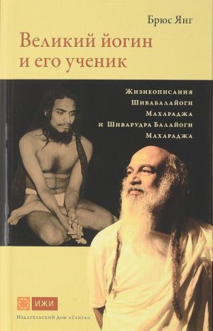 Великий йогин и его ученик. Жизнеописания Шивабалайоги Махараджа и Шиварудра Балайоги Махараджа