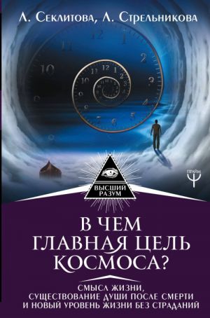 V chem glavnaja tsel Kosmosa? Smysl zhizni, suschestvovanie dushi posle smerti i novyj uroven zhizni bez stradanij