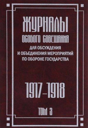 Zhurnaly Osobogo soveschanija dlja obsuzhdenija i obedinenija meroprijatij po oborone gosudarstva. 1915-1918. V 3 tomakh. Tom 3. 1917-1918