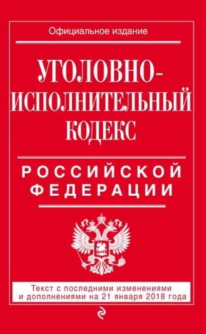 Ugolovno-ispolnitelnyj kodeks Rossijskoj Federatsii: tekst s posl. izm. i dop. na 21 janvarja 2018 g.