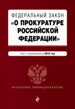 Federalnyj zakon "O prokurature Rossijskoj Federatsii". Tekst s izm. i dop. na 2018 g.