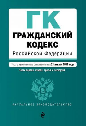 Гражданский кодекс Российской Федерации. Части первая, вторая, третья и четвертая. Текст с изм. и доп. на 21 января 2018 г.