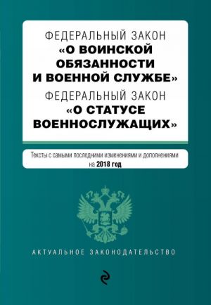 Federalnyj zakon "O voinskoj objazannosti i voennoj sluzhbe". Federalnyj zakon "O statuse voennosluzhaschikh". Teksty s izm. i dop. na 2018 g.