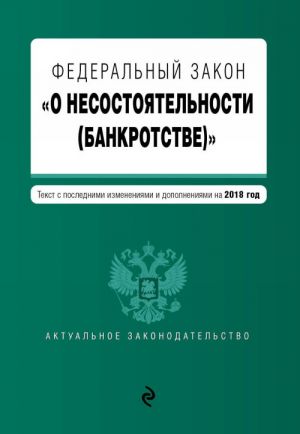 Federalnyj zakon "O nesostojatelnosti (bankrotstve)". Tekst s izm. i dop. na 2018 g.