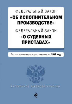 Federalnyj zakon "Ob ispolnitelnom proizvodstve". Federalnyj zakon "O sudebnykh pristavakh". Teksty s izm. i dop. na 2018 g.