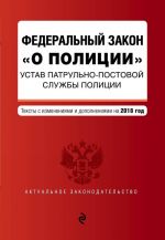 Federalnyj zakon "O politsii". Ustav patrulno-postovoj sluzhby politsii. Teksty s izm. i dop. na 2018 g.