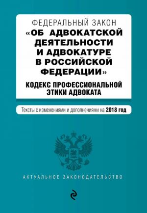 Federalnyj zakon "Ob advokatskoj dejatelnosti i advokature v Rossijskoj Federatsii". "Kodeks professionalnoj etiki advokata". Teksty s izm. i dop. na 2018 god