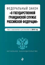 Federalnyj zakon "O gosudarstvennoj grazhdanskoj sluzhbe Rossijskoj Federatsii". Tekst s izm. i dop. na 2018 g.