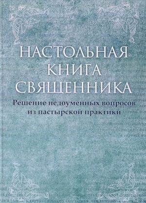 Настольная книга священника. Решение недоуменных вопросов из пастырской практики