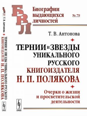 Ternii i zvezdy unikalnogo russkogo knigoizdatelja N. P. Poljakova. Ocherki o zhizni i prosvetitelskoj dejatelnosti