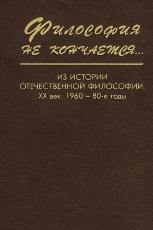 Filosofija ne konchaetsja... Iz istorii otechestvennoj filosofii. XX vek. V 2 knigakh. Kniga 2. 1960-1980-e gody