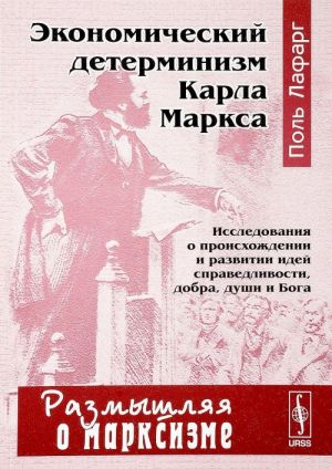 Ekonomicheskij determinizm Karla Marksa. Issledovanija o proiskhozhdenii i razvitii idej spravedlivosti, dobra, dushi i Boga