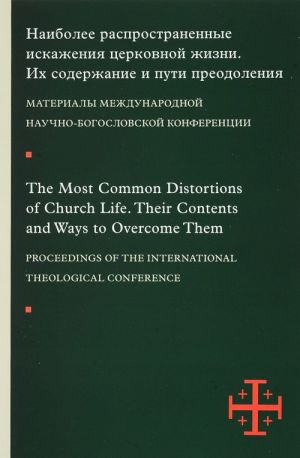 The Most Common Distortions of Church Life: Their Contents and Ways to Overcome Them / Naibolee rasprostranennye iskazhenija tserkovnoj zhizni. Ikh soderzhanie i puti preodolenija. Materialy mezhdunarodnoj nauchno-bogoslovskoj konferentsii