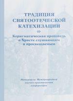 Traditsija svjatootecheskoj katekhizatsii Kerigmaticheskaja propoved o Khriste slushajuschim i prosveschaemym. Materialy Mezhdunarodnoj nauchno-prakticheskoj konferentsii. Moskva – moskovskaja oblast, 16-18 maja 2016 god