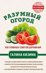 Razumnyj ogorod. 100 glavnykh sovetov dachnikam ot Galiny Kizimy