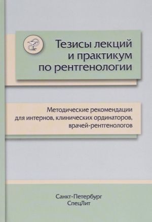 Tezisy lektsij i praktikum po rentgenologii. Metodicheskie rekomendatsii dlja internov, klinicheskikh ordinatorov, vrachej-rentgenologov