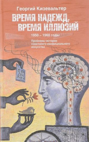 Vremja nadezhd, vremja illjuzij. Problemy istorii sovetskogo neofitsialnogo iskusstva. 1950-1960 gody