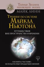 Trening po sisteme Majkla Njutona. Puteshestvija vne prostranstva i vremeni. Kak zhit schastlivo, ispolzuja opyt predyduschikh zhiznej